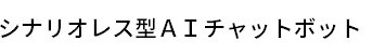 シナリオレス型ＡＩチャットボット